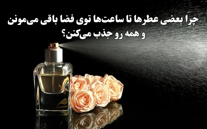 چرا بعضی عطرها تا ساعت‌ها توی فضا باقی می‌مونن و همه رو جذب می‌کنن؟